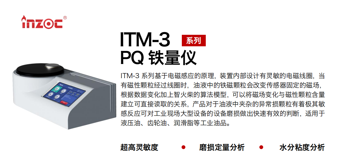ITM-3系列PQ鐵量儀基于電磁感應的原理，裝置內部設計有靈敏的電磁線圈，當有磁性顆粒經過線圈時，油液中的鐵磁顆粒會改變傳感器固定的磁場，根據數據變化加上智火柴的算法模型，可以將磁場變化與磁性顆粒含量建立可直接讀取的關系，產品對于油液中夾雜的異常損顆粒有著極其敏感反應可對工業現場大型設備的設備磨損做出快速有效的判斷，適用于液壓油、齒輪油、潤滑脂等工業油品。
